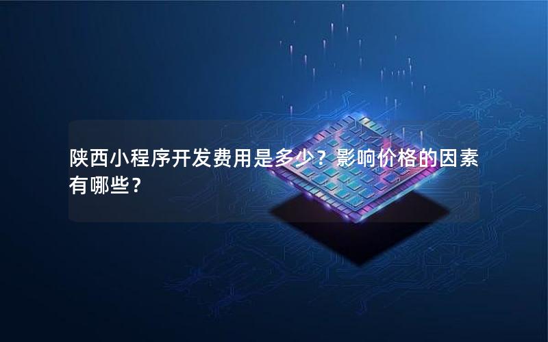 陕西小程序开发费用是多少？影响价格的因素有哪些？