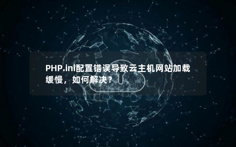 PHP.ini配置错误导致云主机网站加载缓慢，如何解决？