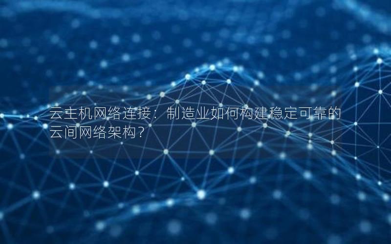 云主机网络连接：制造业如何构建稳定可靠的云间网络架构？