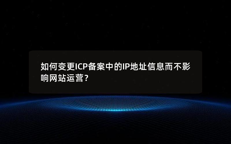 如何变更ICP备案中的IP地址信息而不影响网站运营？