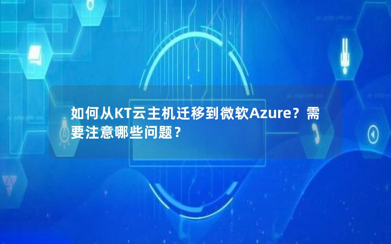 如何从KT云主机迁移到微软Azure？需要注意哪些问题？