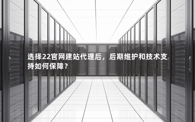 选择22官网建站代理后，后期维护和技术支持如何保障？