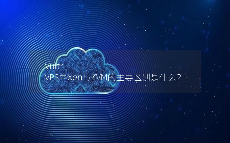 Vultr VPS中Xen与KVM的主要区别是什么？