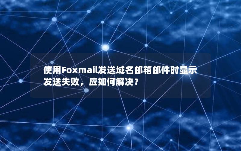 使用Foxmail发送域名邮箱邮件时显示发送失败，应如何解决？