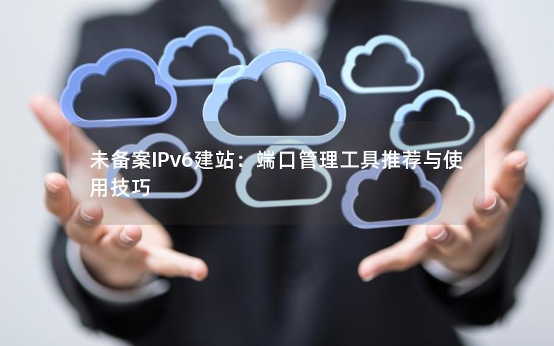 未备案IPv6建站：端口管理工具推荐与使用技巧