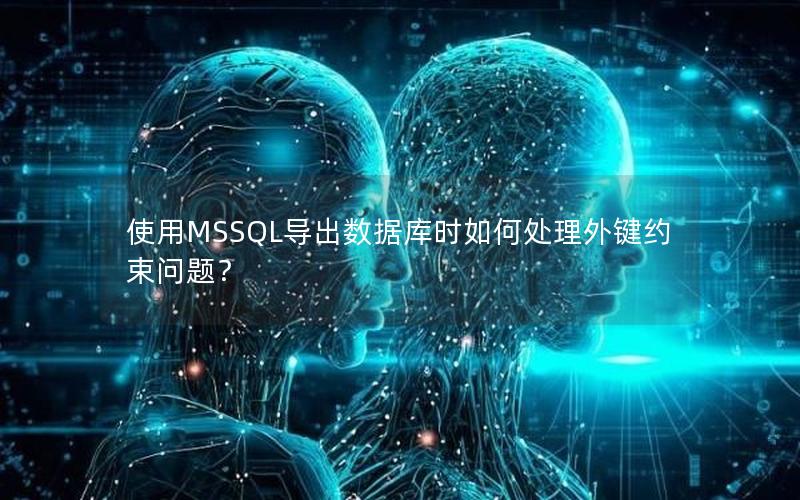 使用MSSQL导出数据库时如何处理外键约束问题？