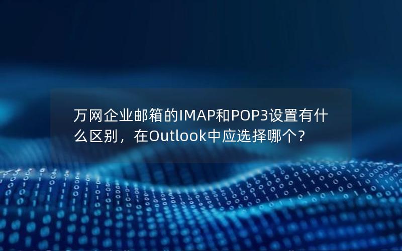 万网企业邮箱的IMAP和POP3设置有什么区别，在Outlook中应选择哪个？