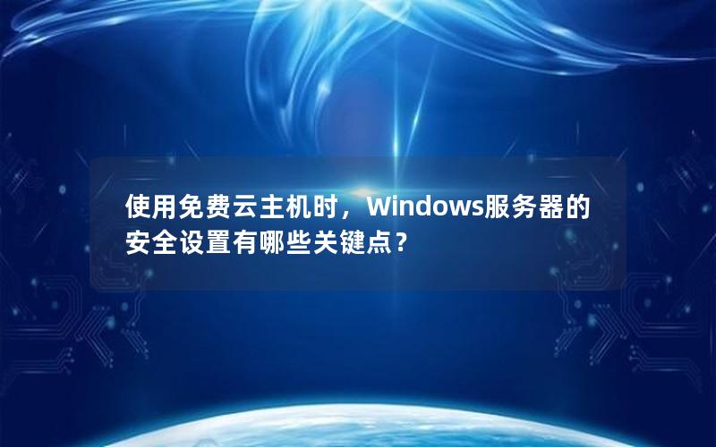 使用免费云主机时，Windows服务器的安全设置有哪些关键点？