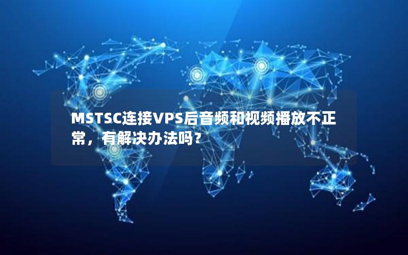 MSTSC连接VPS后音频和视频播放不正常，有解决办法吗？