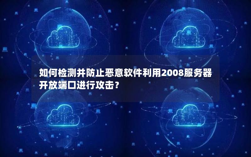 如何检测并防止恶意软件利用2008服务器开放端口进行攻击？