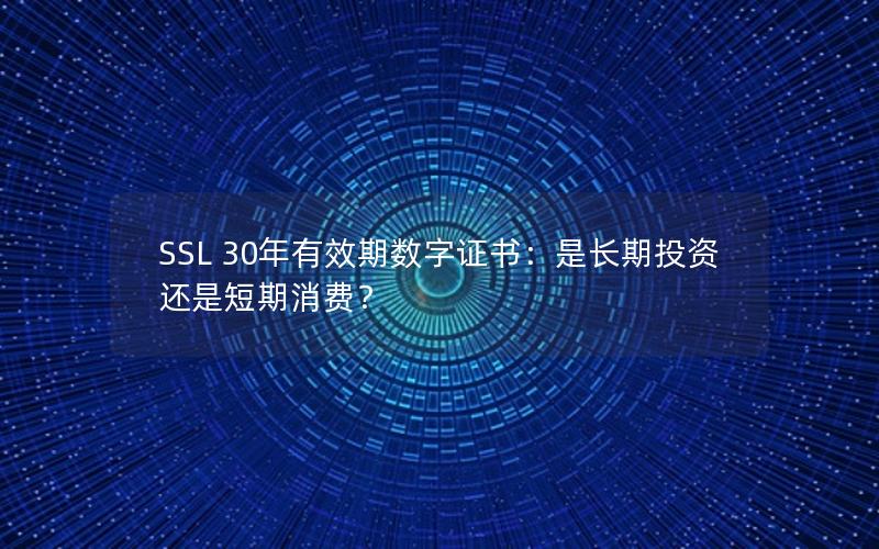 SSL 30年有效期数字证书：是长期投资还是短期消费？