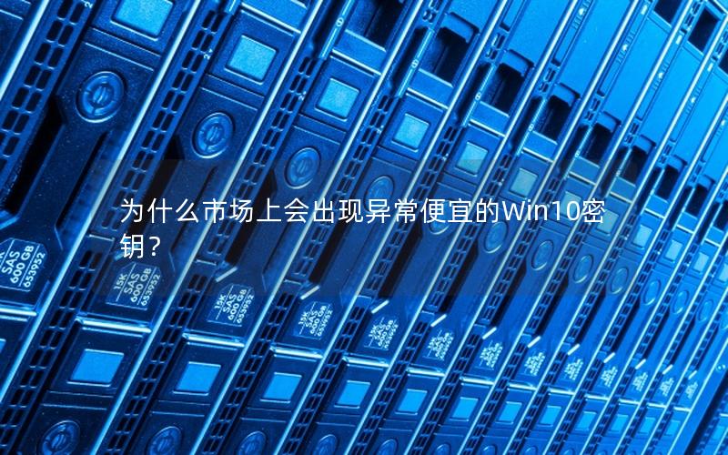 为什么市场上会出现异常便宜的Win10密钥？