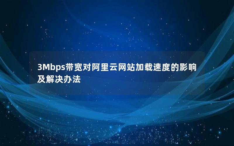 3Mbps带宽对阿里云网站加载速度的影响及解决办法