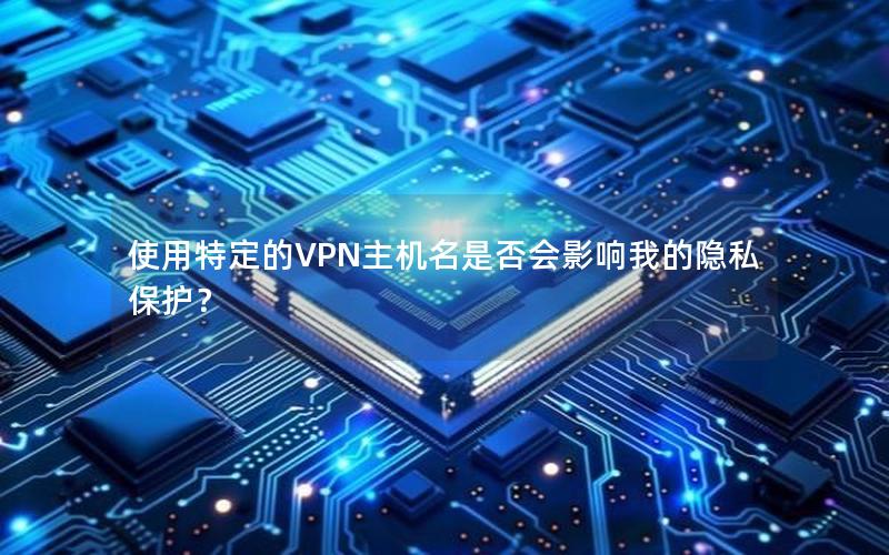 使用特定的VPN主机名是否会影响我的隐私保护？