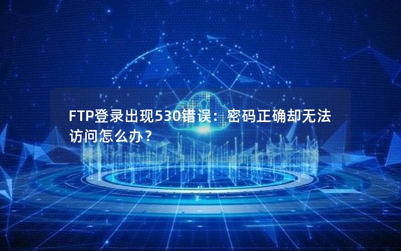 FTP登录出现530错误：密码正确却无法访问怎么办？