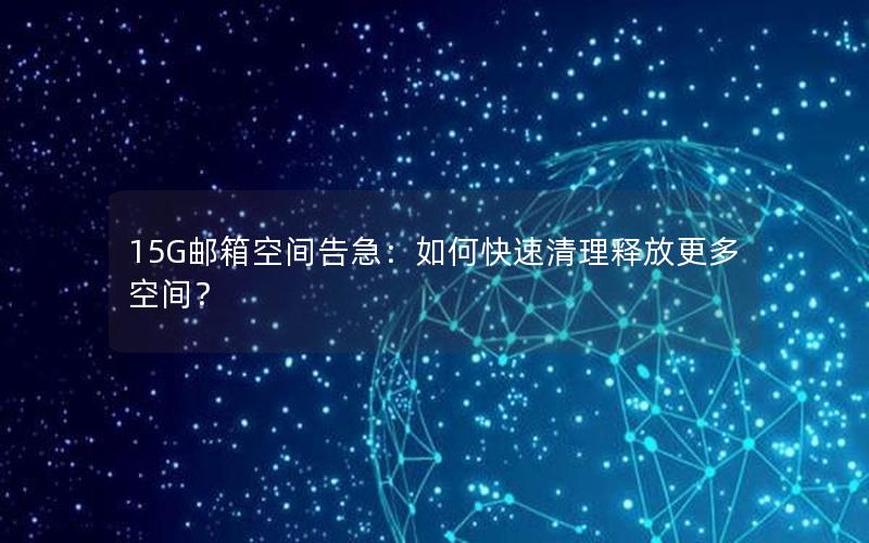 15G邮箱空间告急：如何快速清理释放更多空间？