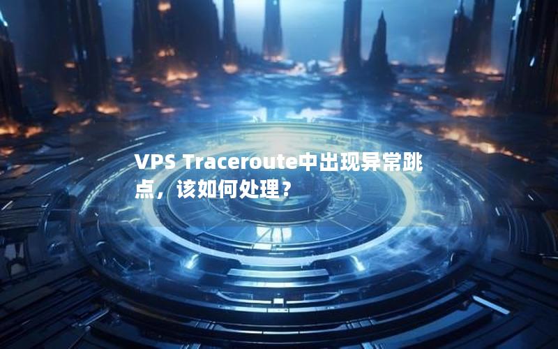 VPS Traceroute中出现异常跳点，该如何处理？