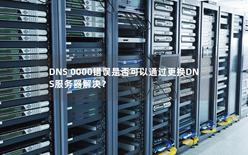 DNS 0000错误是否可以通过更换DNS服务器解决？