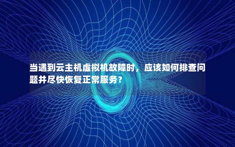 当遇到云主机虚拟机故障时，应该如何排查问题并尽快恢复正常服务？