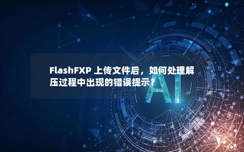 FlashFXP 上传文件后，如何处理解压过程中出现的错误提示？