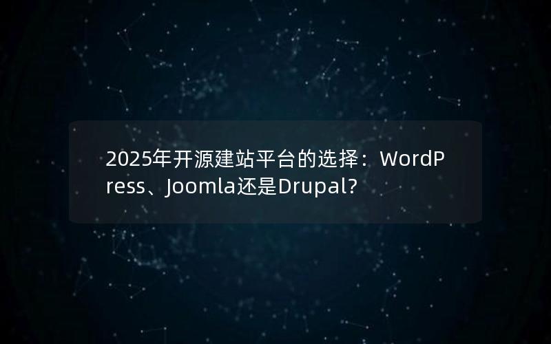 2025年开源建站平台的选择：WordPress、Joomla还是Drupal？