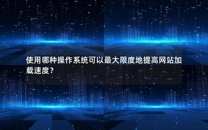 使用哪种操作系统可以最大限度地提高网站加载速度？