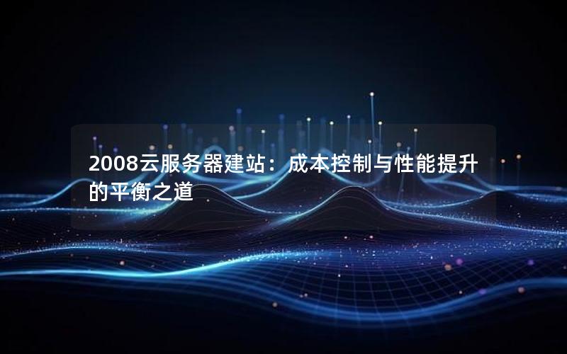 2008云服务器建站：成本控制与性能提升的平衡之道