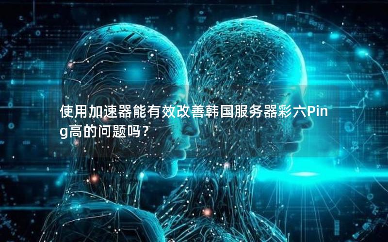 使用加速器能有效改善韩国服务器彩六Ping高的问题吗？