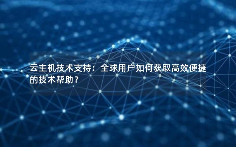 云主机技术支持：全球用户如何获取高效便捷的技术帮助？