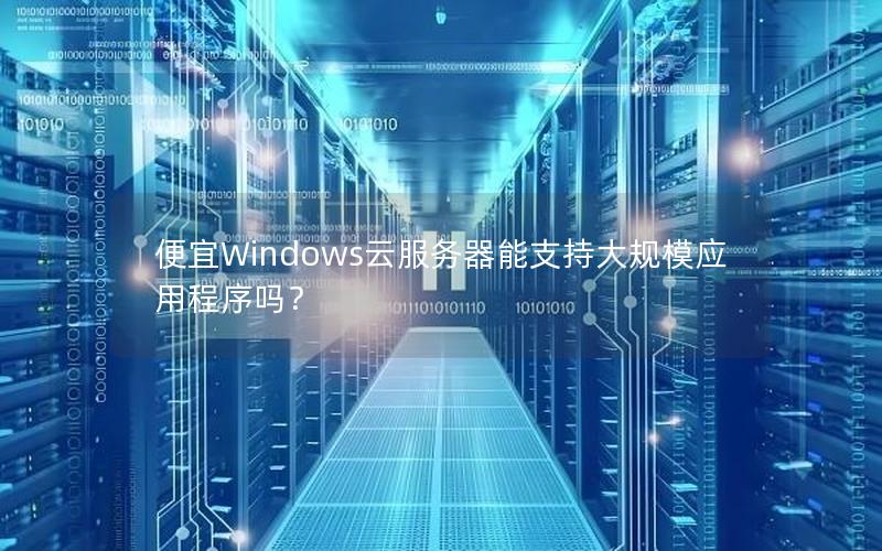 便宜Windows云服务器能支持大规模应用程序吗？