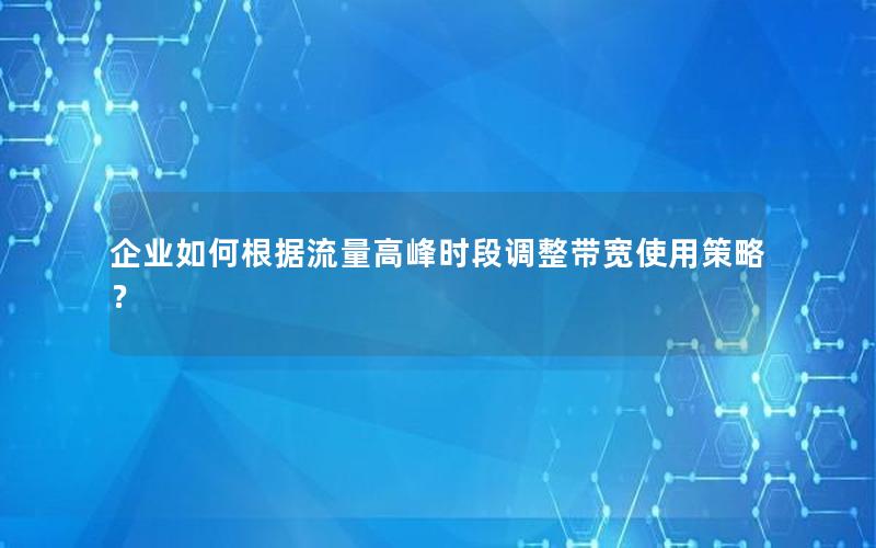 企业如何根据流量高峰时段调整带宽使用策略？