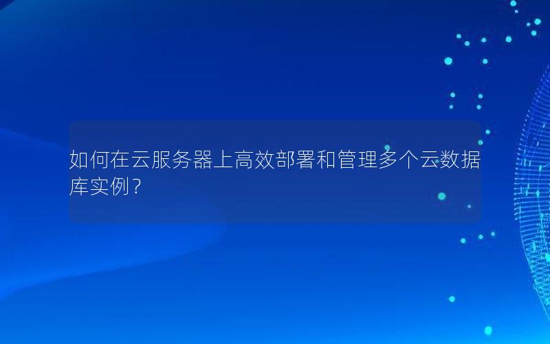 如何在云服务器上高效部署和管理多个云数据库实例？