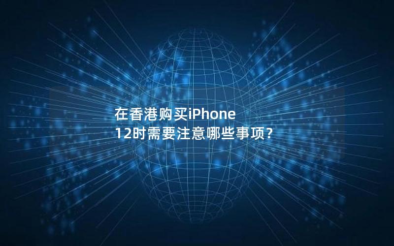 在香港购买iPhone 12时需要注意哪些事项？