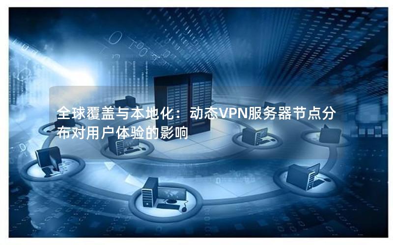 全球覆盖与本地化：动态VPN服务器节点分布对用户体验的影响