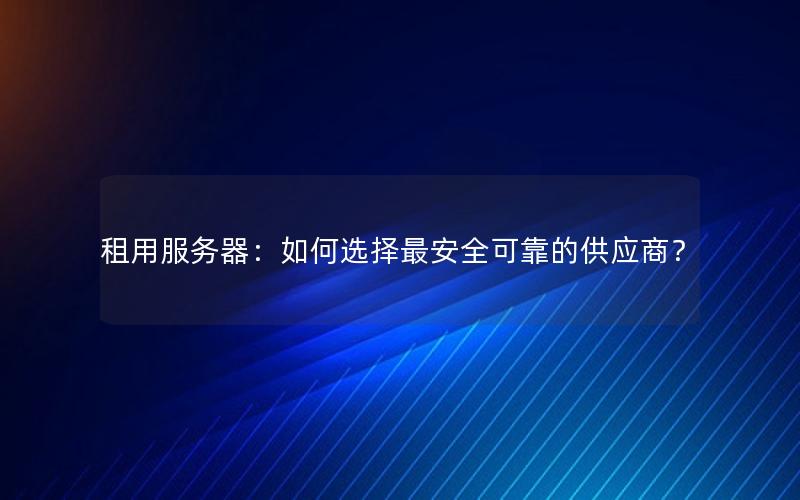 租用服务器：如何选择最安全可靠的供应商？