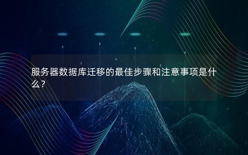 服务器数据库迁移的最佳步骤和注意事项是什么？