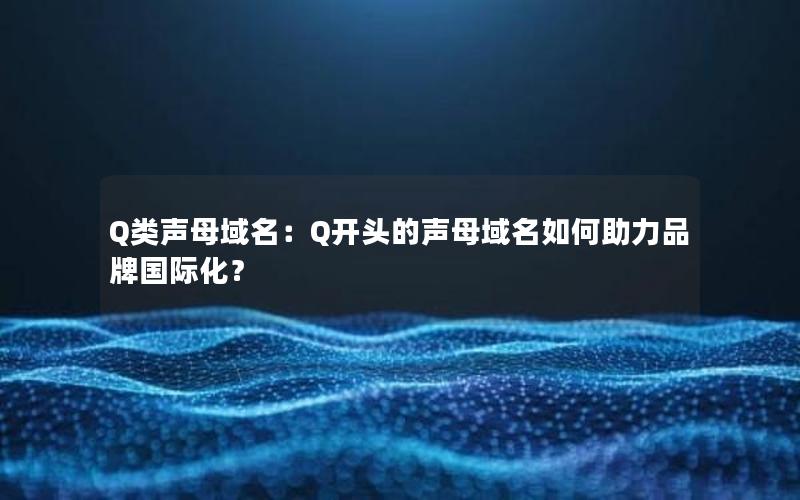 Q类声母域名：Q开头的声母域名如何助力品牌国际化？