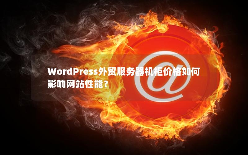 WordPress外贸服务器机柜价格如何影响网站性能？