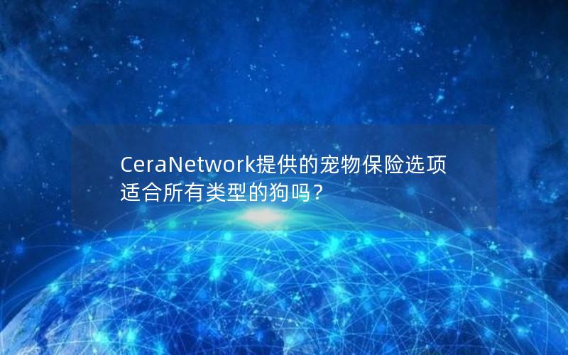 CeraNetwork提供的宠物保险选项适合所有类型的狗吗？