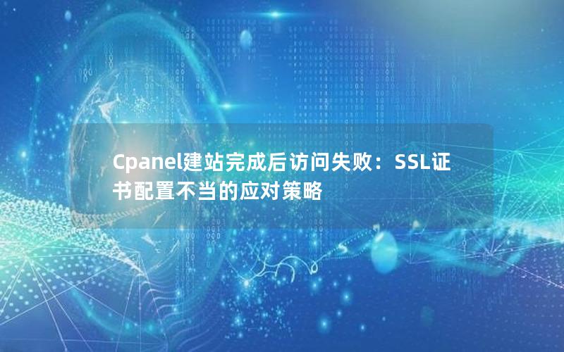 Cpanel建站完成后访问失败：SSL证书配置不当的应对策略