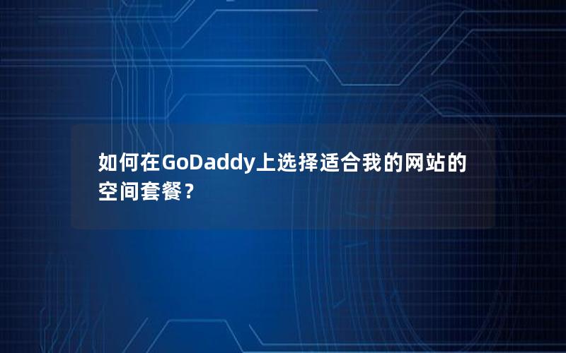 如何在GoDaddy上选择适合我的网站的空间套餐？