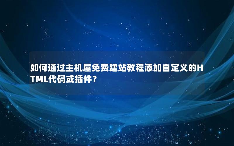 如何通过主机屋免费建站教程添加自定义的HTML代码或插件？