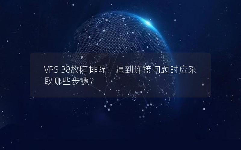 VPS 38故障排除：遇到连接问题时应采取哪些步骤？