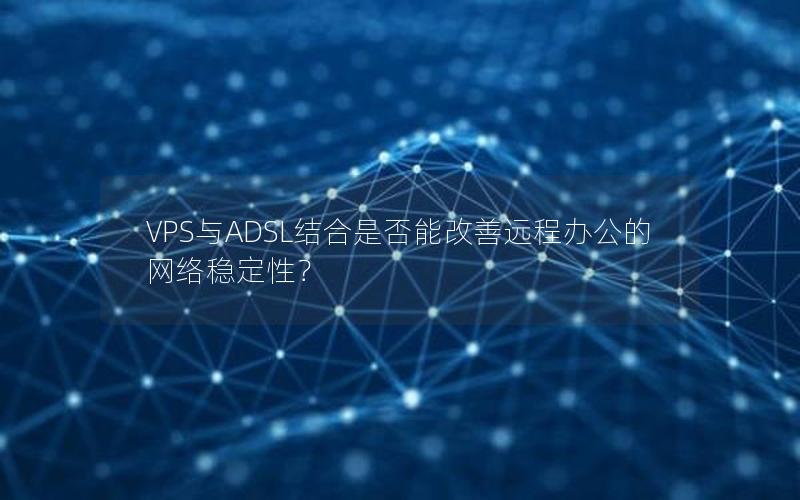 VPS与ADSL结合是否能改善远程办公的网络稳定性？