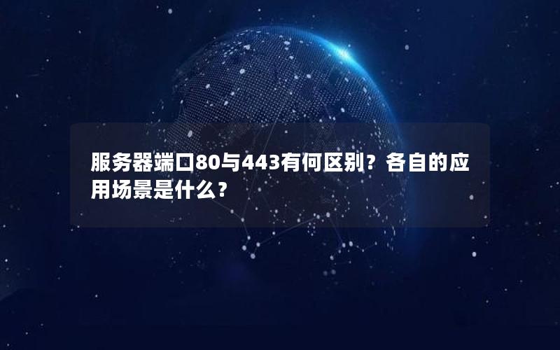 服务器端口80与443有何区别？各自的应用场景是什么？