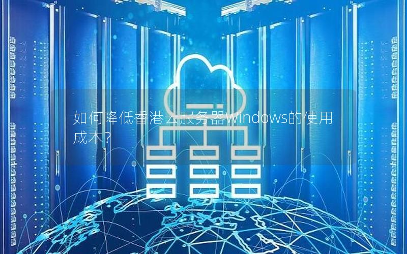 如何降低香港云服务器Windows的使用成本？