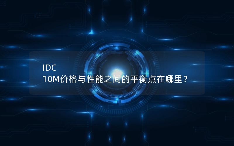 IDC 10M价格与性能之间的平衡点在哪里？