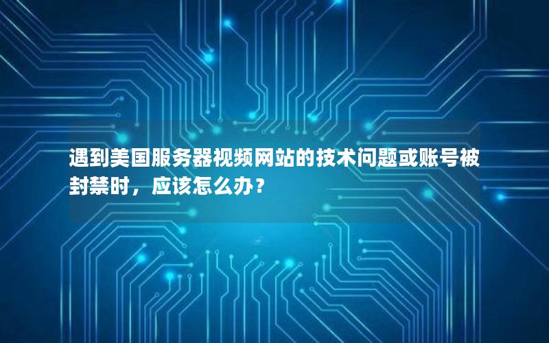 遇到美国服务器视频网站的技术问题或账号被封禁时，应该怎么办？