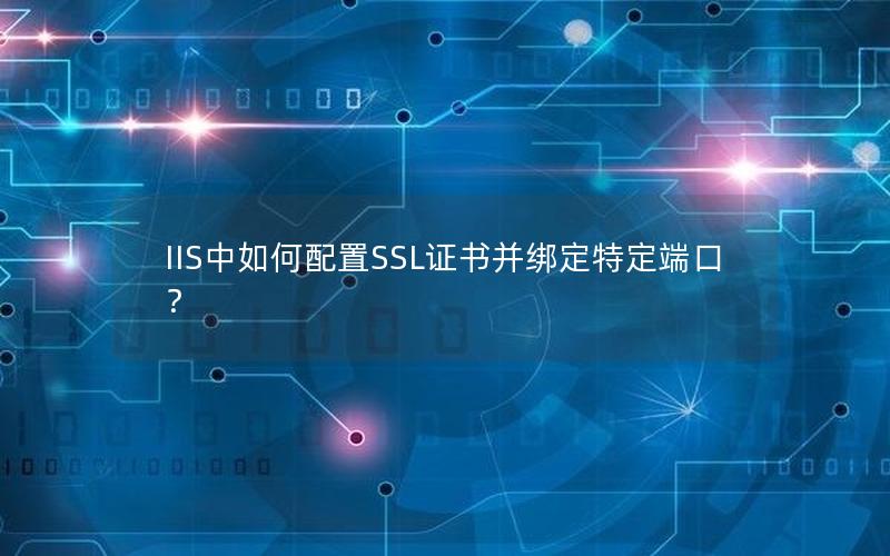 IIS中如何配置SSL证书并绑定特定端口？