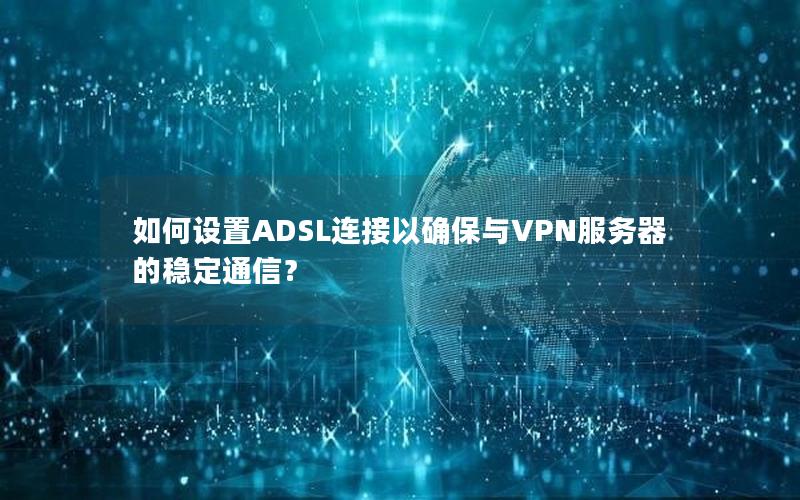 如何设置ADSL连接以确保与VPN服务器的稳定通信？